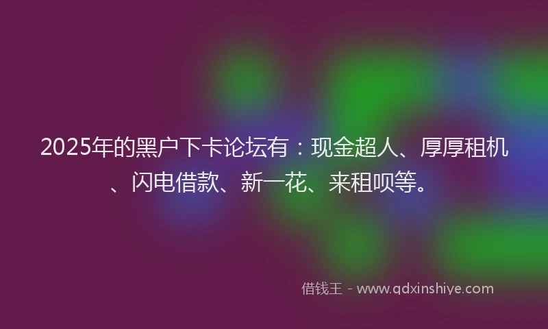 2025年的黑户下卡论坛有：现金超人、厚厚租机、闪电借款、新一花、来租呗等。