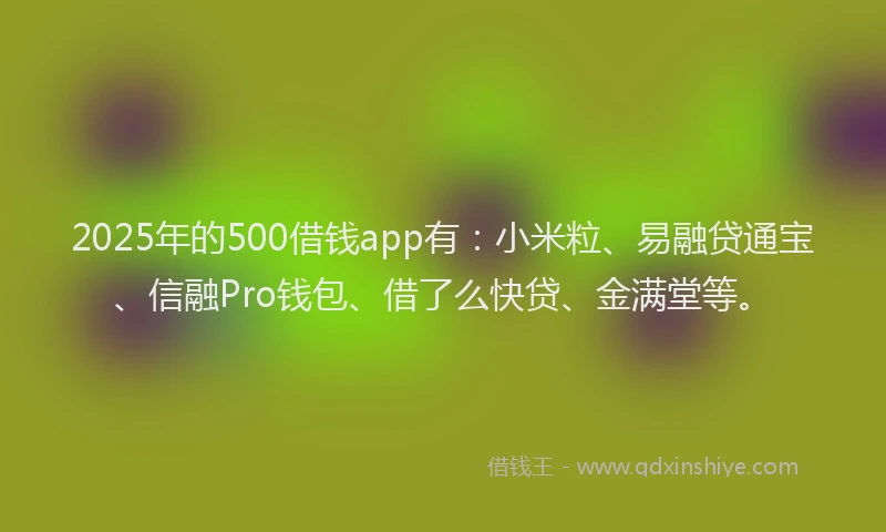 2025年的500借钱app有：小米粒、易融贷通宝、信融Pro钱包、借了么快贷、金满堂等。