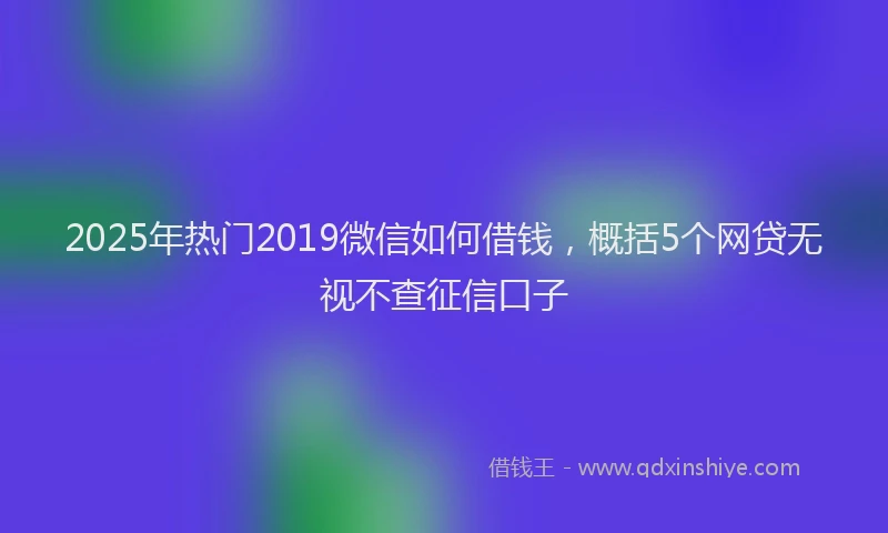 2025年热门2019微信如何借钱，概括5个网贷无视不查征信口子