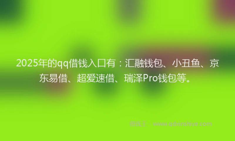2025年的qq借钱入口有：汇融钱包、小丑鱼、京东易借、超爱速借、瑞泽Pro钱包等。