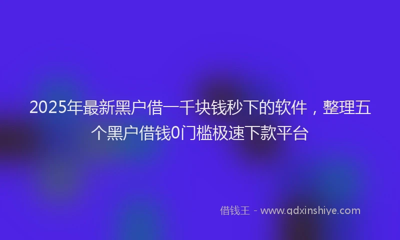 2025年最新黑户借一千块钱秒下的软件，整理五个黑户借钱0门槛极速下款平台