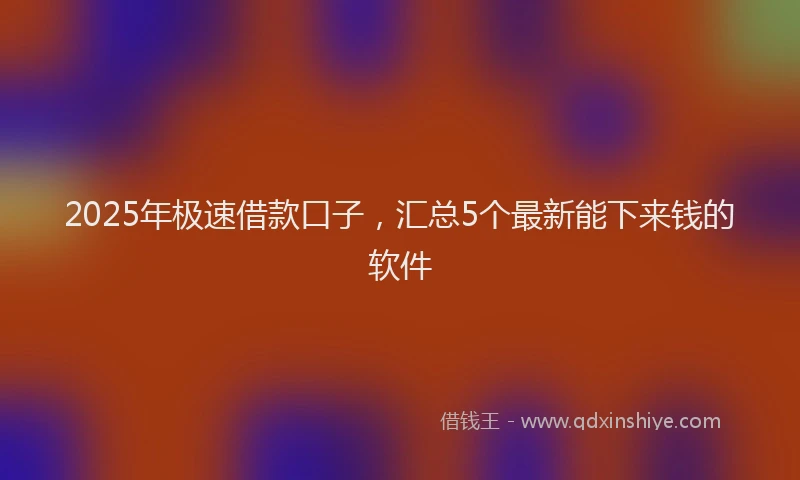 2025年极速借款口子，汇总5个最新能下来钱的软件
