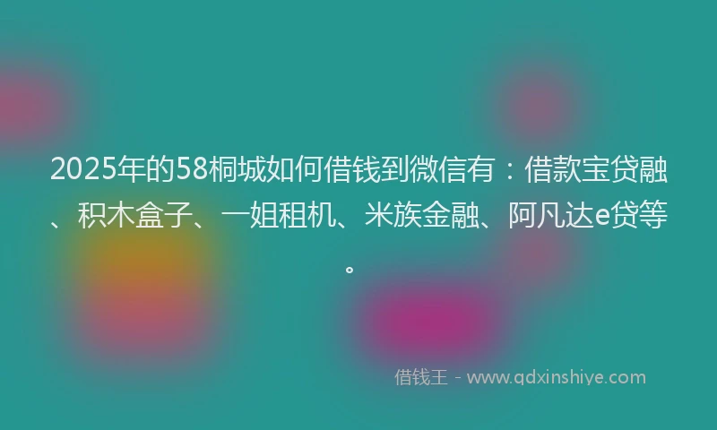 2025年的58桐城如何借钱到微信有：借款宝贷融、积木盒子、一姐租机、米族金融、阿凡达e贷等。