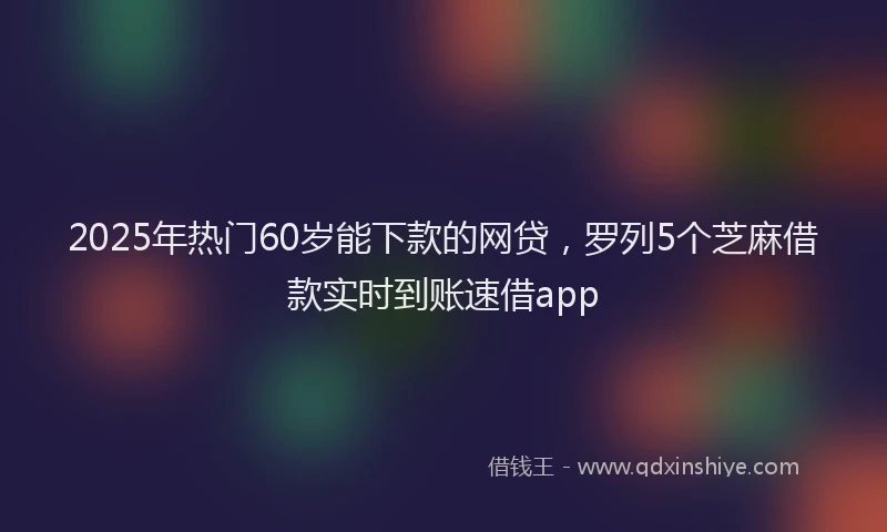 2025年热门60岁能下款的网贷，罗列5个芝麻借款实时到账速借app