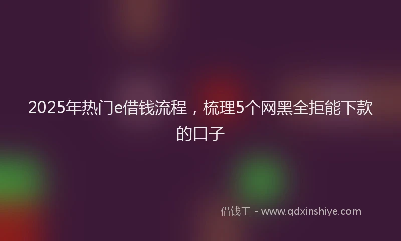2025年热门e借钱流程，梳理5个网黑全拒能下款的口子