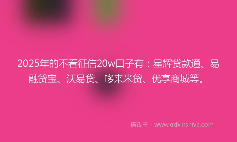 2025年的不看征信20w口子有：星辉贷款通、易融贷宝、沃易贷、哆来米贷、优享商城等。