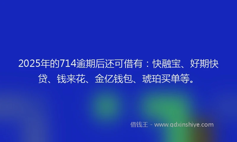 2025年的714逾期后还可借有：快融宝、好期快贷、钱来花、金亿钱包、琥珀买单等。