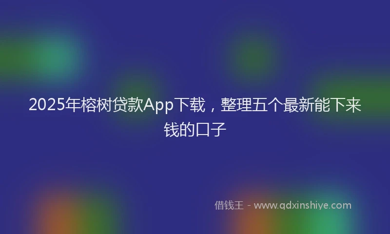2025年榕树贷款App下载，整理五个最新能下来钱的口子