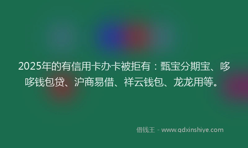 2025年的有信用卡办卡被拒有：甄宝分期宝、哆哆钱包贷、沪商易借、祥云钱包、龙龙用等。