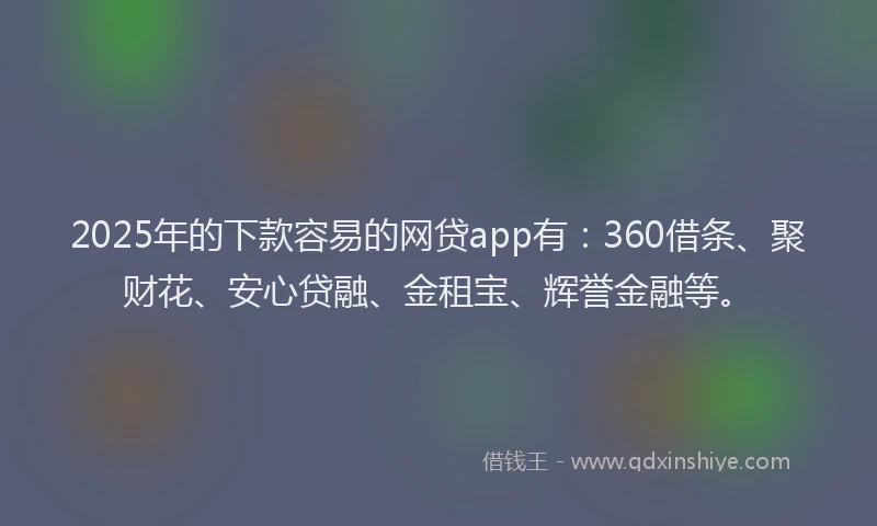 2025年的下款容易的网贷app有:360借条、聚财花、安心贷融、金租宝、辉誉金融等。