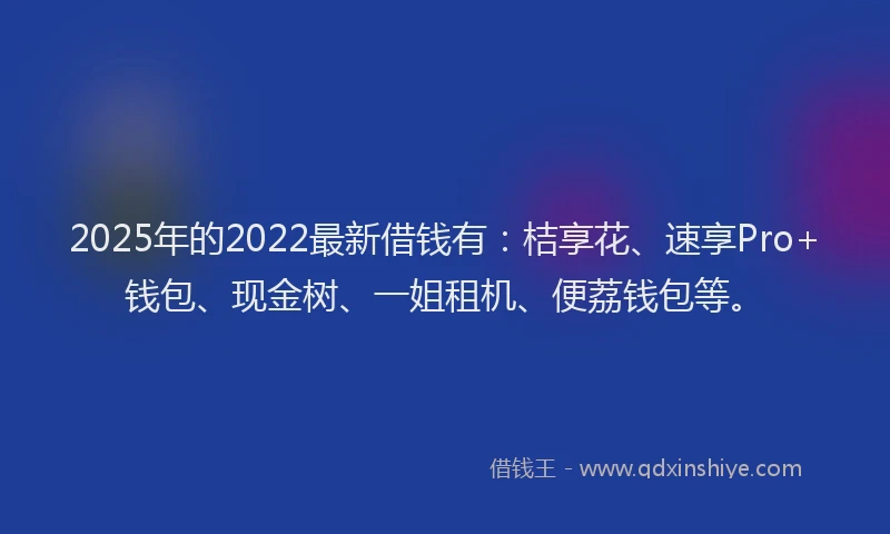 2025年的2022最新借钱有：桔享花、速享Pro+钱包、现金树、一姐租机、便荔钱包等。