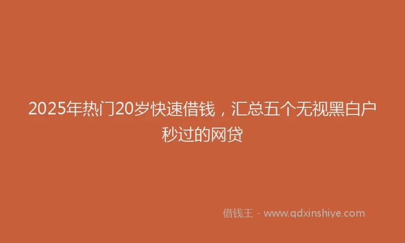 2025年热门20岁快速借钱，汇总五个无视黑白户秒过的网贷