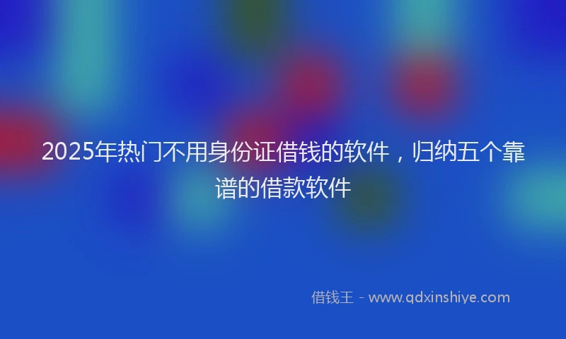2025年热门不用身份证借钱的软件，归纳五个靠谱的借款软件