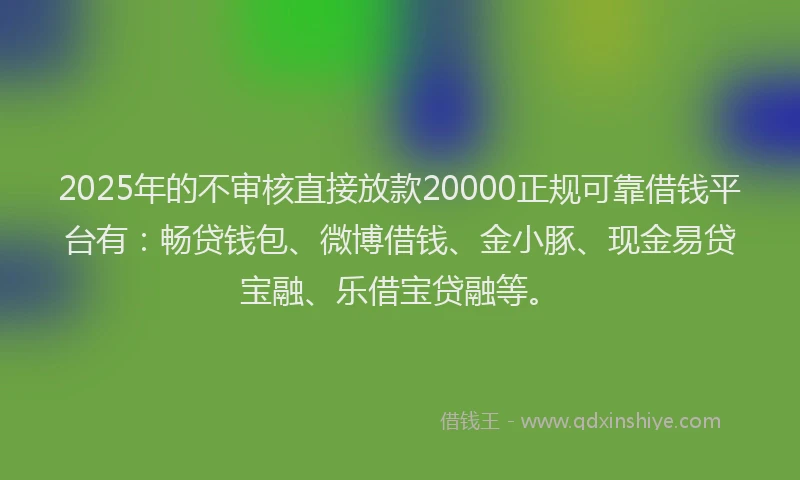 2025年的不审核直接放款20000正规可靠借钱平台有：畅贷钱包、微博借钱、金小豚、现金易贷宝融、乐借宝贷融等。