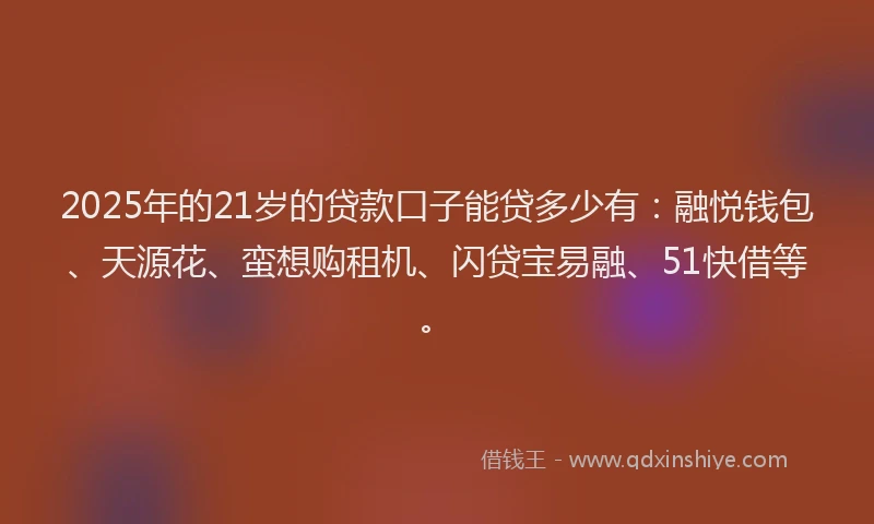2025年的21岁的贷款口子能贷多少有：融悦钱包、天源花、蛮想购租机、闪贷宝易融、51快借等。