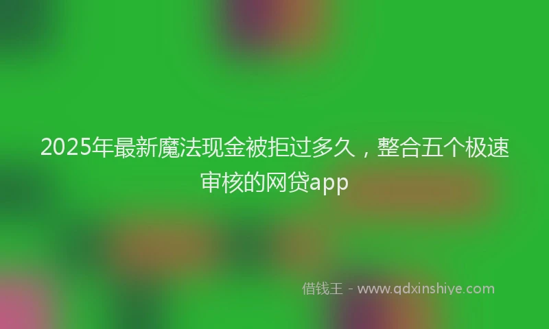 2025年最新魔法现金被拒过多久，整合五个极速审核的网贷app