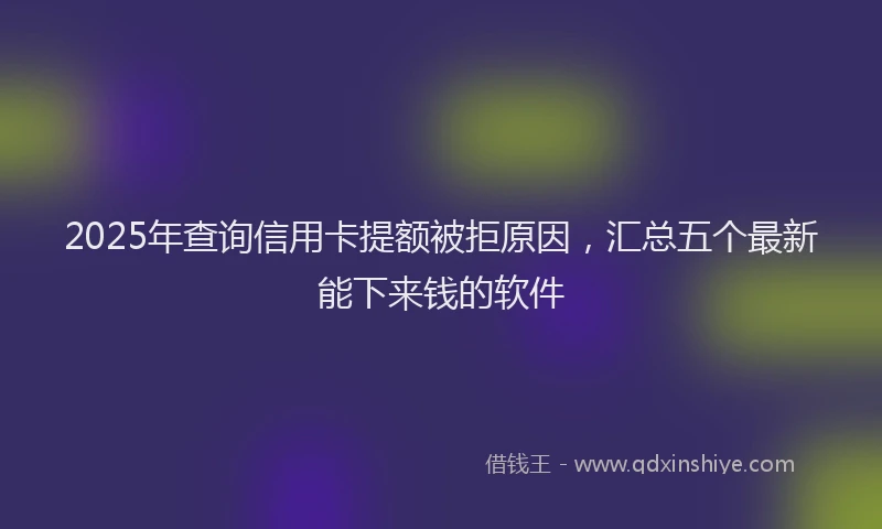 2025年查询信用卡提额被拒原因，汇总五个最新能下来钱的软件