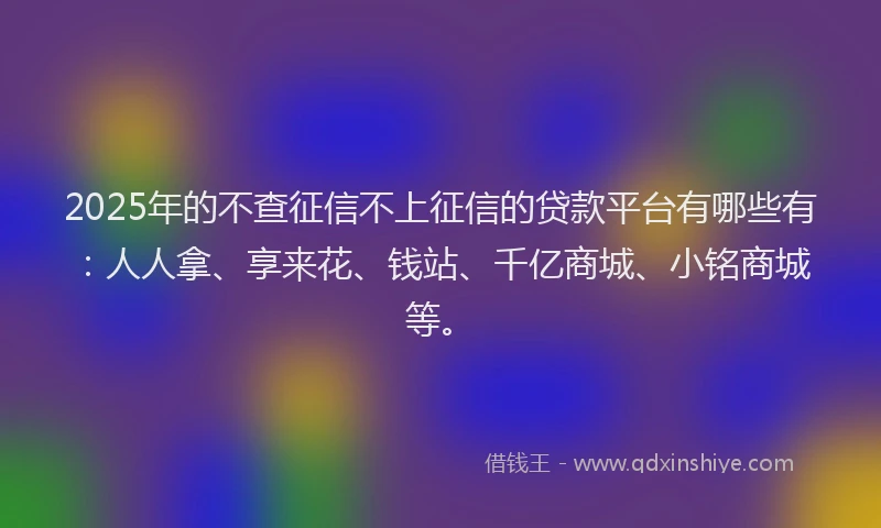2025年的不查征信不上征信的贷款平台有哪些有：人人拿、享来花、钱站、千亿商城、小铭商城等。