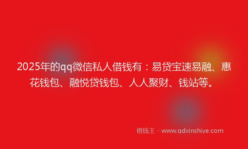 2025年的qq微信私人借钱有：易贷宝速易融、惠花钱包、融悦贷钱包、人人聚财、钱站等。