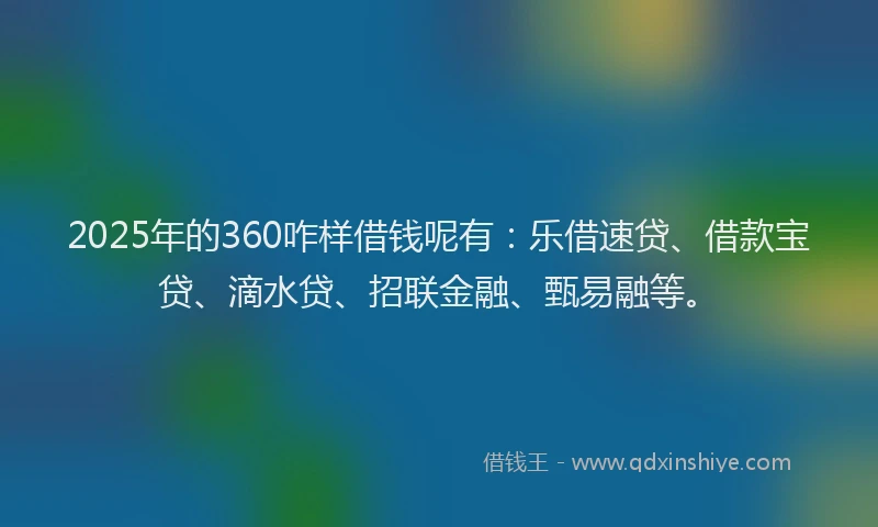 2025年的360咋样借钱呢有：乐借速贷、借款宝贷、滴水贷、招联金融、甄易融等。