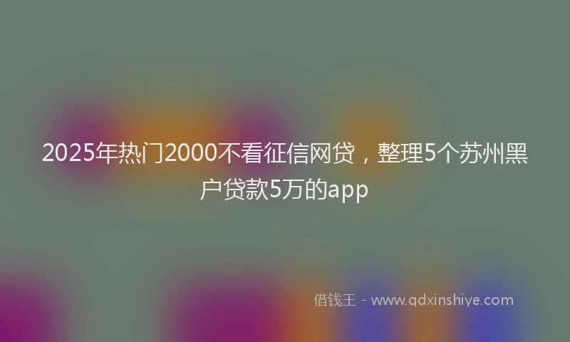 2025年热门2000不看征信网贷，整理5个苏州黑户贷款5万的app