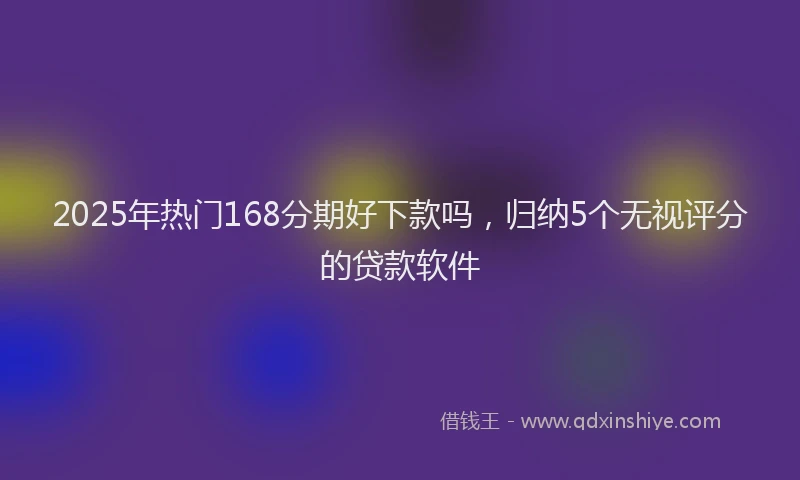 2025年热门168分期好下款吗，归纳5个无视评分的贷款软件