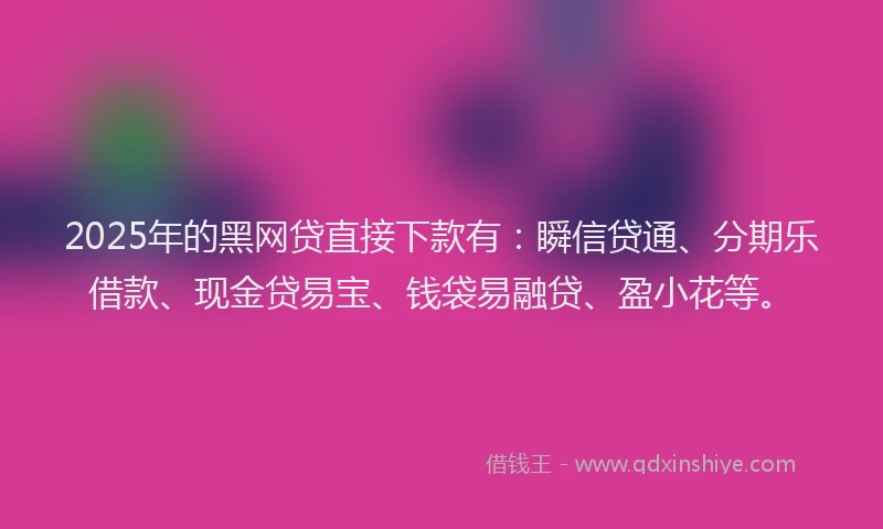 2025年的黑网贷直接下款有：瞬信贷通、分期乐借款、现金贷易宝、钱袋易融贷、盈小花等。