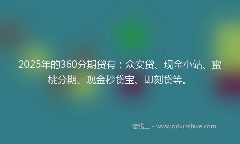 2025年的360分期贷有：众安贷、现金小站、蜜桃分期、现金秒贷宝、即刻贷等。