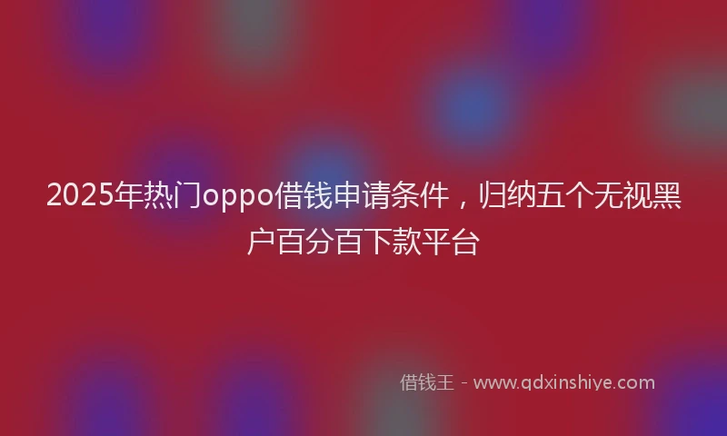 2025年热门oppo借钱申请条件，归纳五个无视黑户百分百下款平台