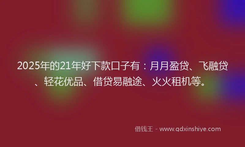 2025年的21年好下款口子有：月月盈贷、飞融贷、轻花优品、借贷易融途、火火租机等。