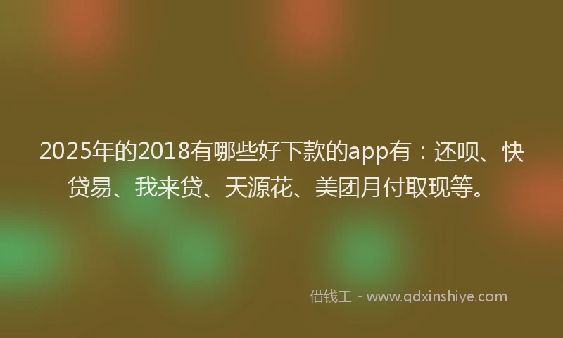 2025年的2018有哪些好下款的app有：还呗、快贷易、我来贷、天源花、美团月付取现等。