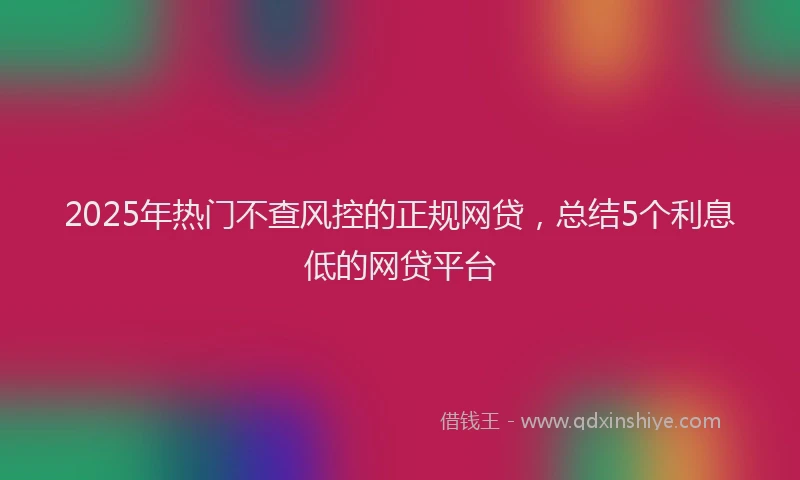 2025年热门不查风控的正规网贷，总结5个利息低的网贷平台