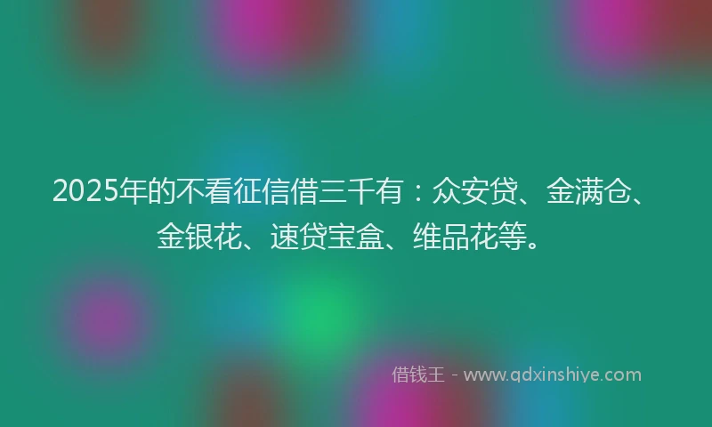 2025年的不看征信借三千有：众安贷、金满仓、金银花、速贷宝盒、维品花等。