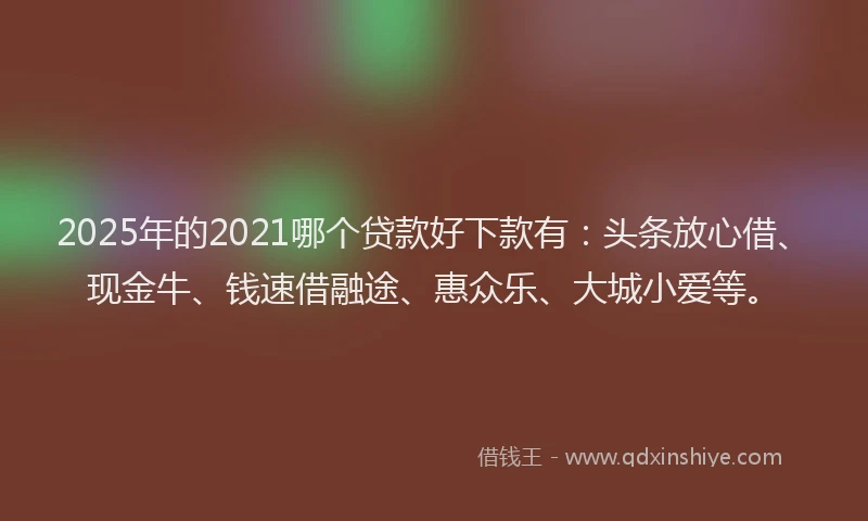 2025年的2021哪个贷款好下款有：头条放心借、现金牛、钱速借融途、惠众乐、大城小爱等。