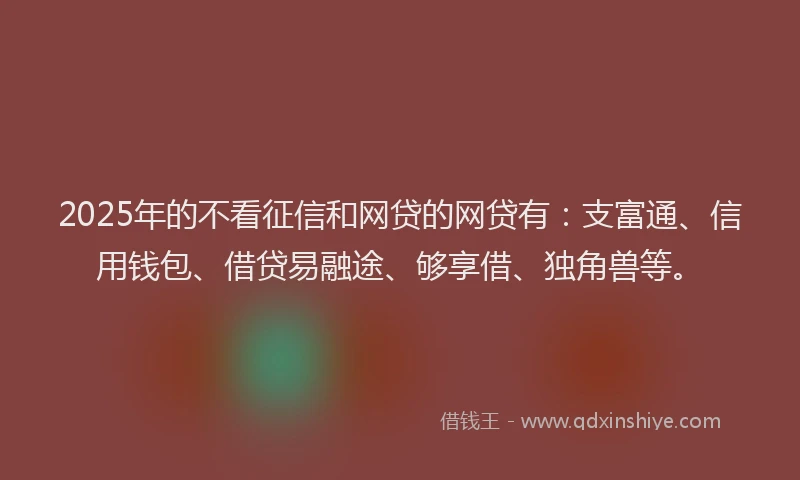 2025年的不看征信和网贷的网贷有：支富通、信用钱包、借贷易融途、够享借、独角兽等。