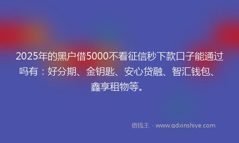 2025年的黑户借5000不看征信秒下款口子能通过吗有：好分期、金钥匙、安心贷融、智汇钱包、鑫享租物等。