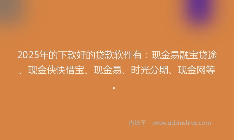 2025年的下款好的贷款软件有:现金易融宝贷途、现金侠快借宝、现金易、时光分期、现金网等。