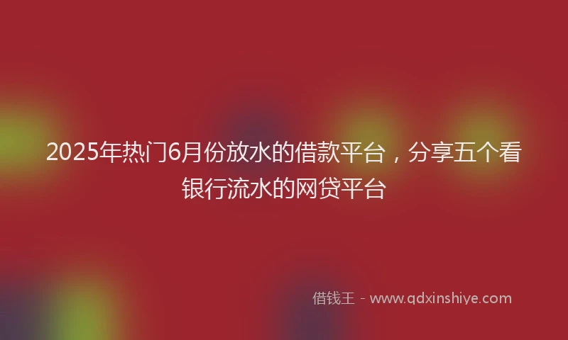 2025年热门6月份放水的借款平台，分享五个看银行流水的网贷平台