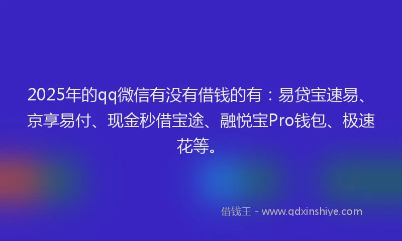 2025年的qq微信有没有借钱的有：易贷宝速易、京享易付、现金秒借宝途、融悦宝Pro钱包、极速花等。