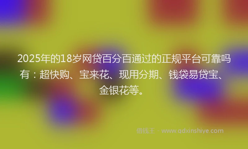 2025年的18岁网贷百分百通过的正规平台可靠吗有：超快购、宝来花、现用分期、钱袋易贷宝、金银花等。