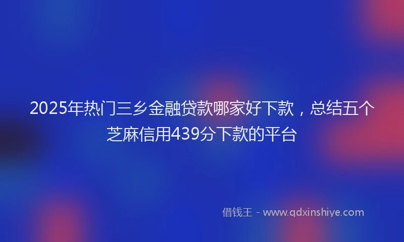2025年热门三乡金融贷款哪家好下款，总结五个芝麻信用439分下款的平台