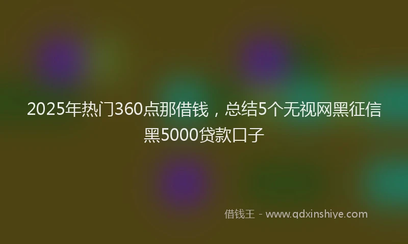 2025年热门360点那借钱，总结5个无视网黑征信黑5000贷款口子