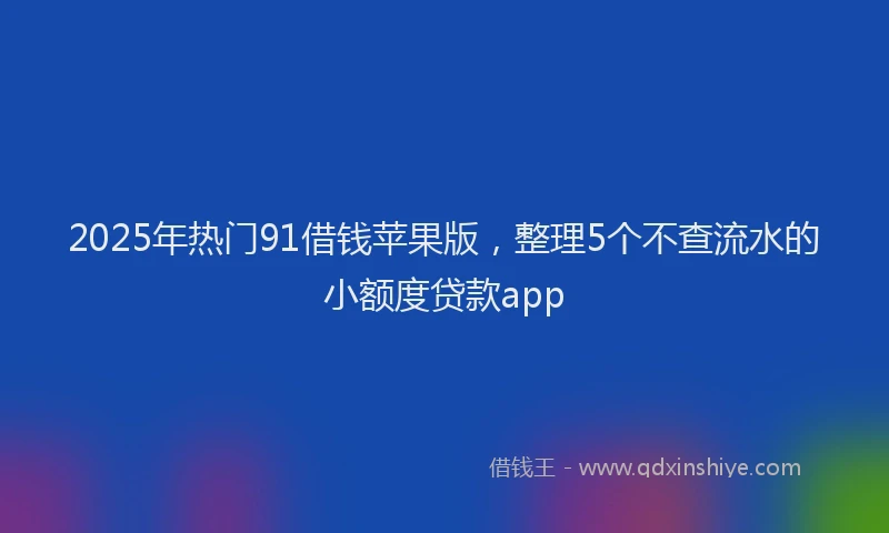 2025年热门91借钱苹果版，整理5个不查流水的小额度贷款app
