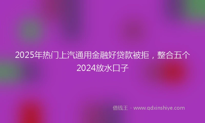 2025年热门上汽通用金融好贷款被拒，整合五个2024放水口子