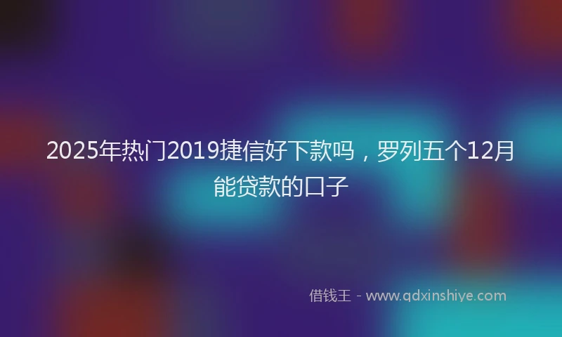 2025年热门2019捷信好下款吗，罗列五个12月能贷款的口子