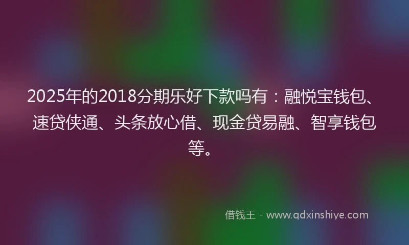 2025年的2018分期乐好下款吗有：融悦宝钱包、速贷侠通、头条放心借、现金贷易融、智享钱包等。