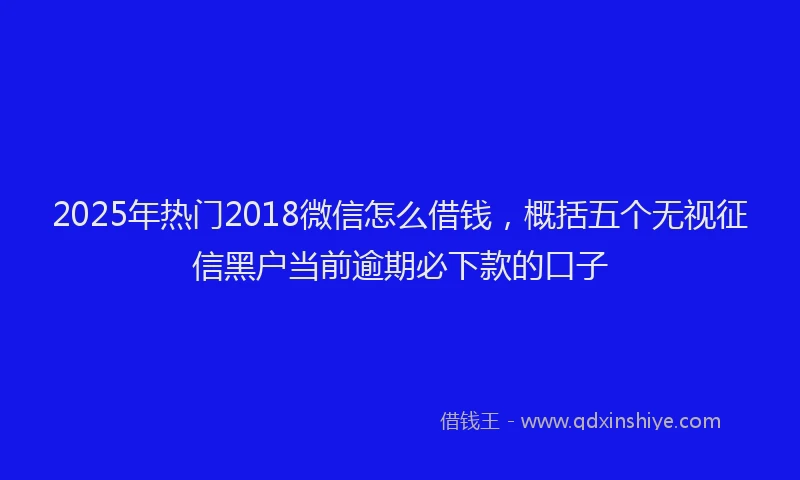 2025年热门2018微信怎么借钱，概括五个无视征信黑户当前逾期必下款的口子