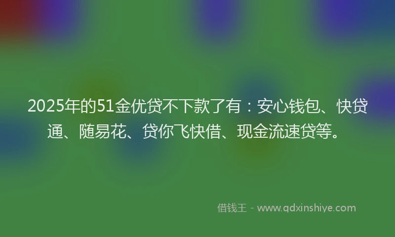 2025年的51金优贷不下款了有：安心钱包、快贷通、随易花、贷你飞快借、现金流速贷等。