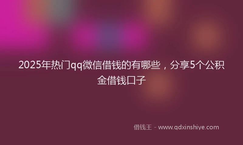 2025年热门qq微信借钱的有哪些，分享5个公积金借钱口子