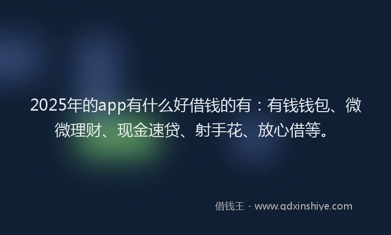 2025年的app有什么好借钱的有：有钱钱包、微微理财、现金速贷、射手花、放心借等。